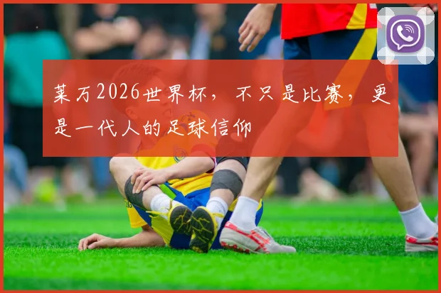莱万2026世界杯，不只是比赛，更是一代人的足球信仰