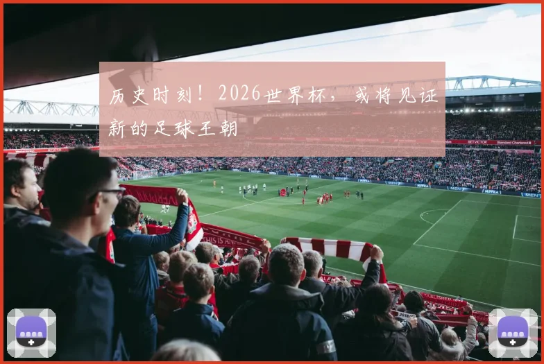 历史时刻！2026世界杯，或将见证新的足球王朝