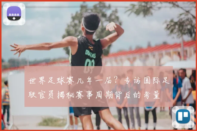 世界足球赛几年一届？专访国际足联官员揭秘赛事周期背后的考量
