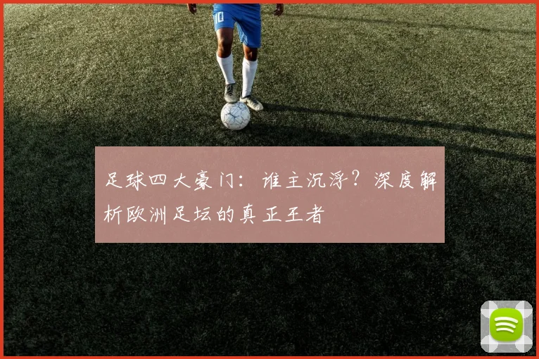 足球四大豪门：谁主沉浮？深度解析欧洲足坛的真正王者