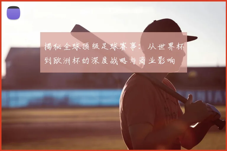 揭秘全球顶级足球赛事：从世界杯到欧洲杯的深度战略与商业影响