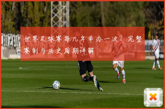 世界足球赛每几年举办一次？完整赛制与历史周期详解
