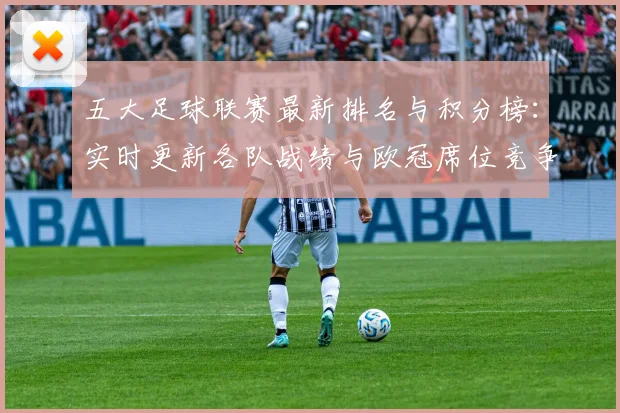 五大足球联赛最新排名与积分榜：实时更新各队战绩与欧冠席位竞争