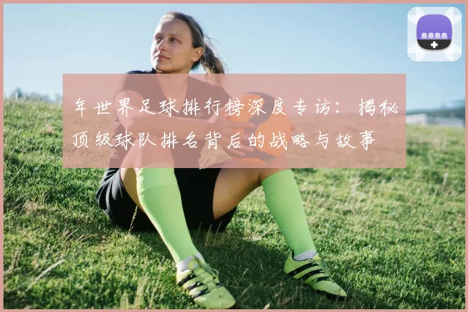 年世界足球排行榜深度专访：揭秘顶级球队排名背后的战略与故事