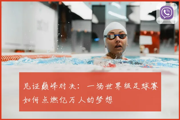 见证巅峰对决：一场世界级足球赛如何点燃亿万人的梦想