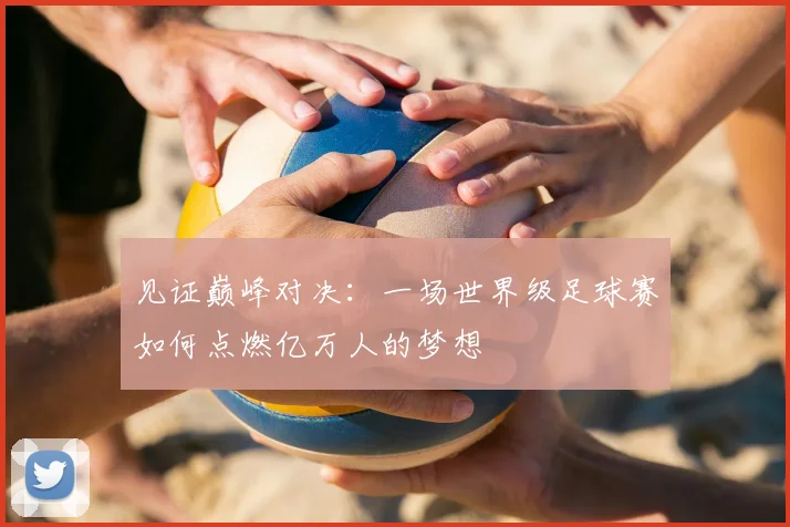 见证巅峰对决：一场世界级足球赛如何点燃亿万人的梦想