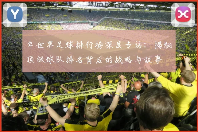 年世界足球排行榜深度专访：揭秘顶级球队排名背后的战略与故事