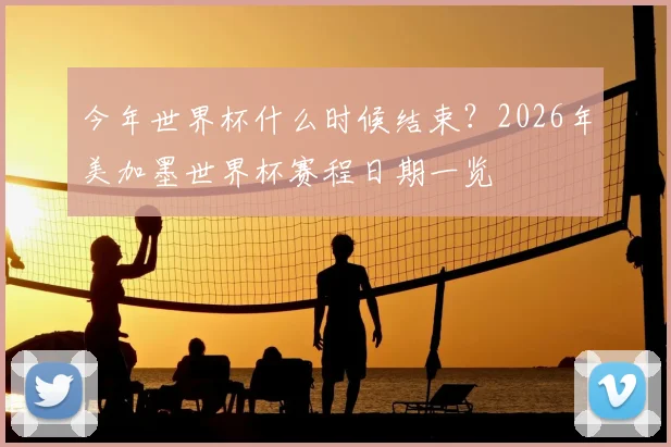 今年世界杯什么时候结束？2026年美加墨世界杯赛程日期一览