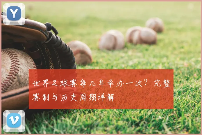 世界足球赛每几年举办一次？完整赛制与历史周期详解