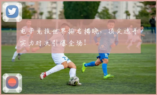 电子竞技世界排名揭晓，顶尖选手实力对决引爆全场！