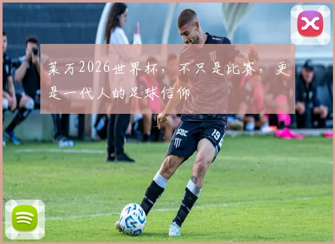 莱万2026世界杯，不只是比赛，更是一代人的足球信仰