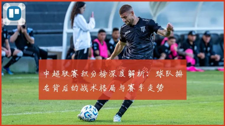 中超联赛积分榜深度解析：球队排名背后的战术格局与赛季走势