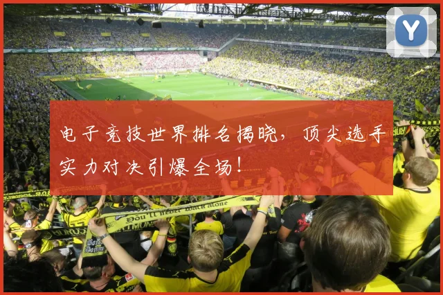 电子竞技世界排名揭晓，顶尖选手实力对决引爆全场！