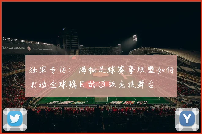 独家专访：揭秘足球赛事联盟如何打造全球瞩目的顶级竞技舞台